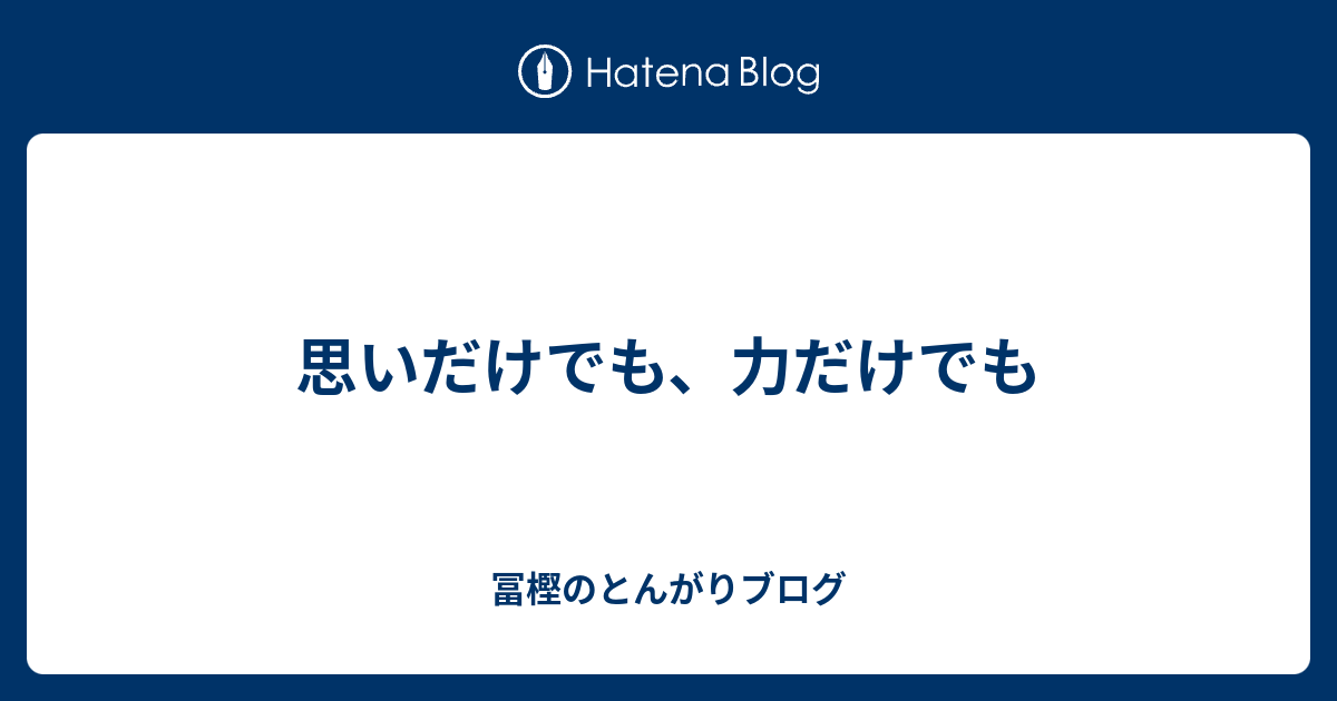 思いだけでも、力だけでも - 冨樫のとんがりブログ