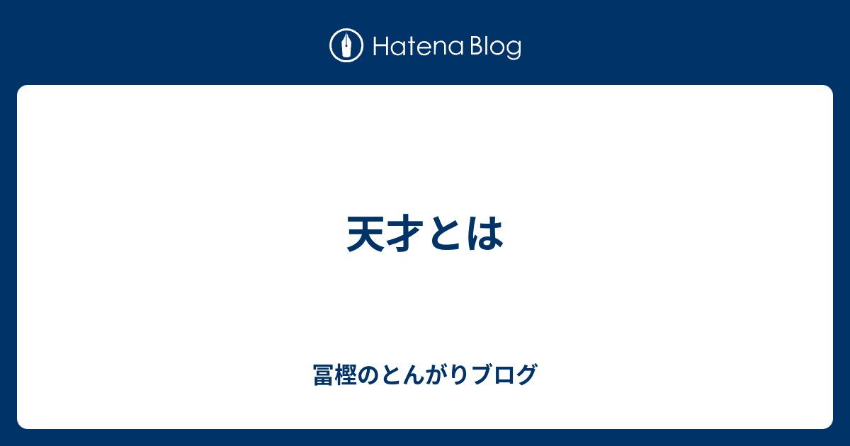 天才とは 冨樫のとんがりブログ