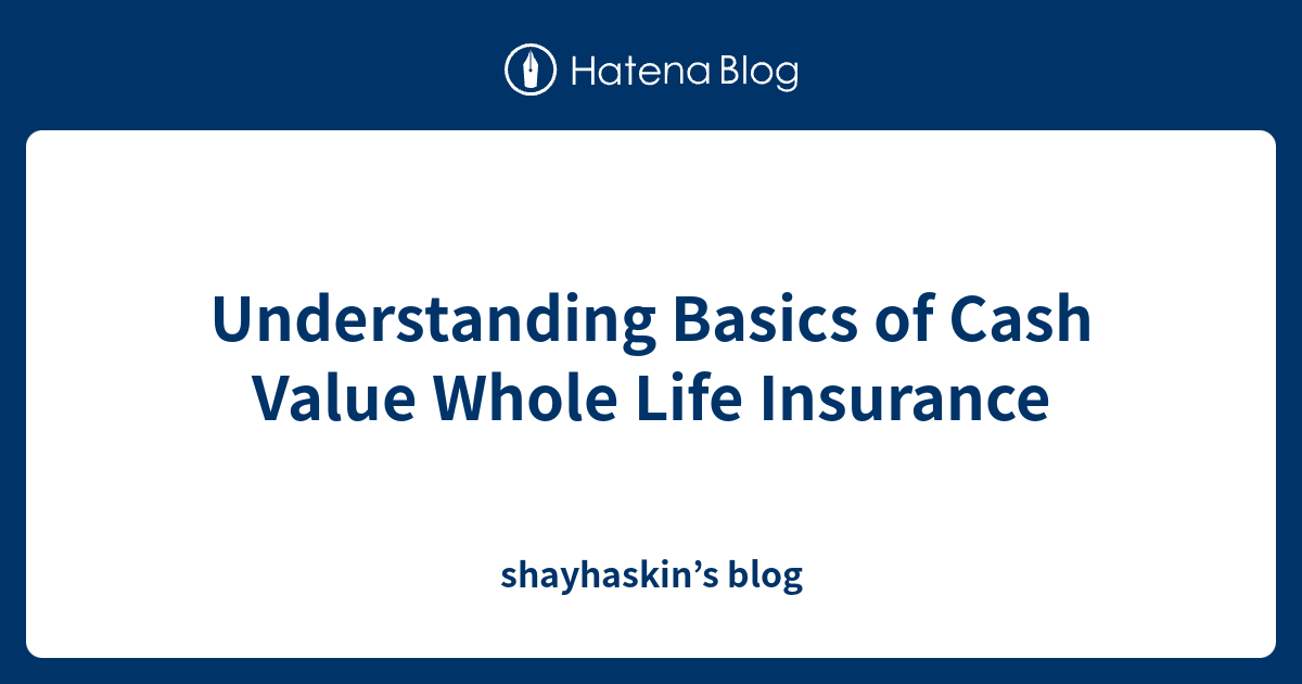 Understanding Basics of Cash Value Whole Life Insurance - shayhaskin’s blog