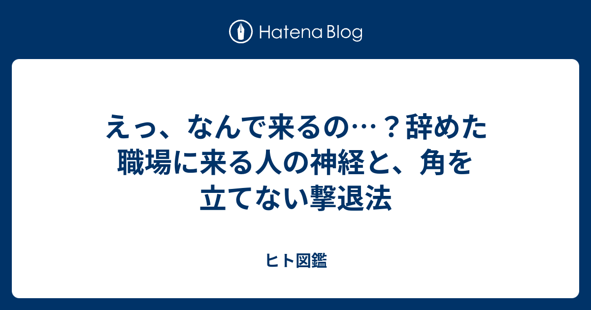 えっ、なんで来るの…？辞めた職場に来る人の神経と、角を立てない撃退法 - ヒト図鑑