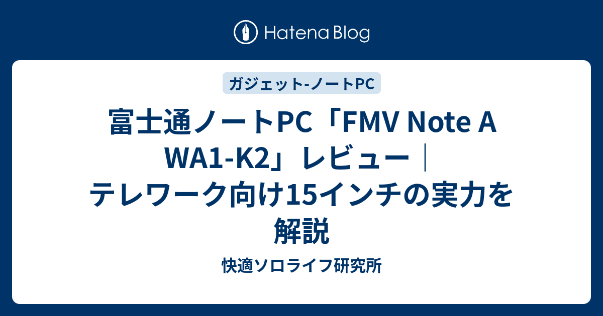 富士通ノートPC「FMV Note A WA1-K2」レビュー｜テレワーク向け15インチの実力を解説 - 快適ソロライフ研究所