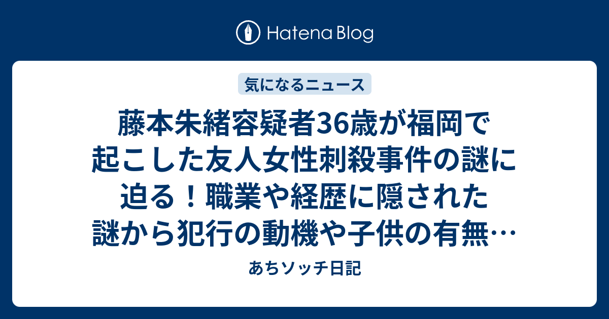 藤本朱緒容疑者36歳が福岡で起こした友人女性刺殺事件の謎に迫る！職業や経歴に隠された謎から犯行 …