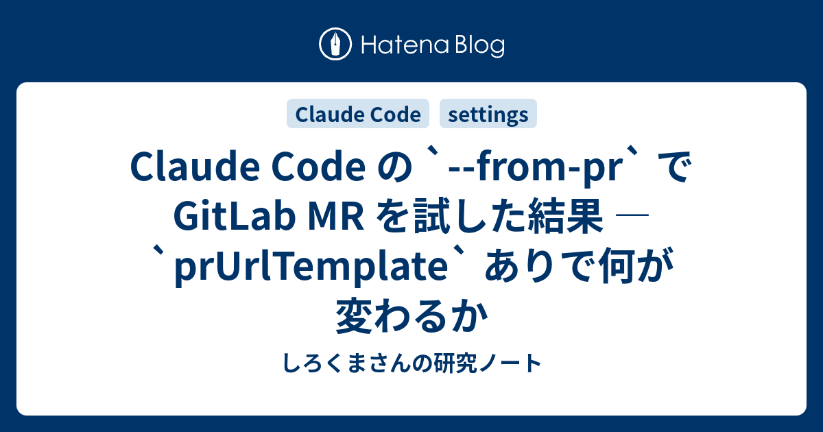Claude Code の `--from-pr` で GitLab MR を試した結果 — `prUrlTemplate` ありで何が変わる ...