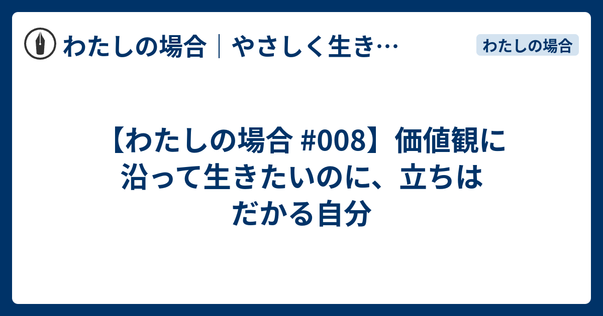 【わたしの場合 #008】価値観に沿って生きたいのに、立ちはだかる自分 - わたしの場合｜やさしく生きる練習