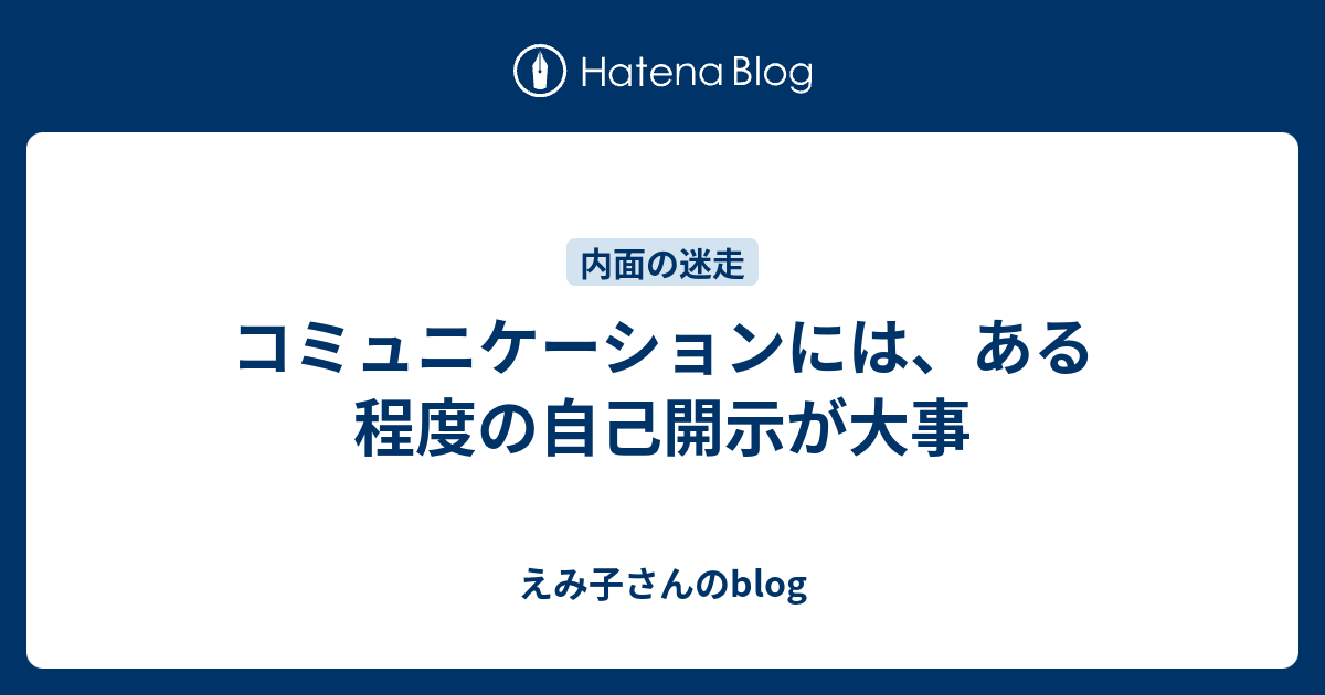 コミュニケーションには、ある程度の自己開示が大事 - えみ子さんのblog
