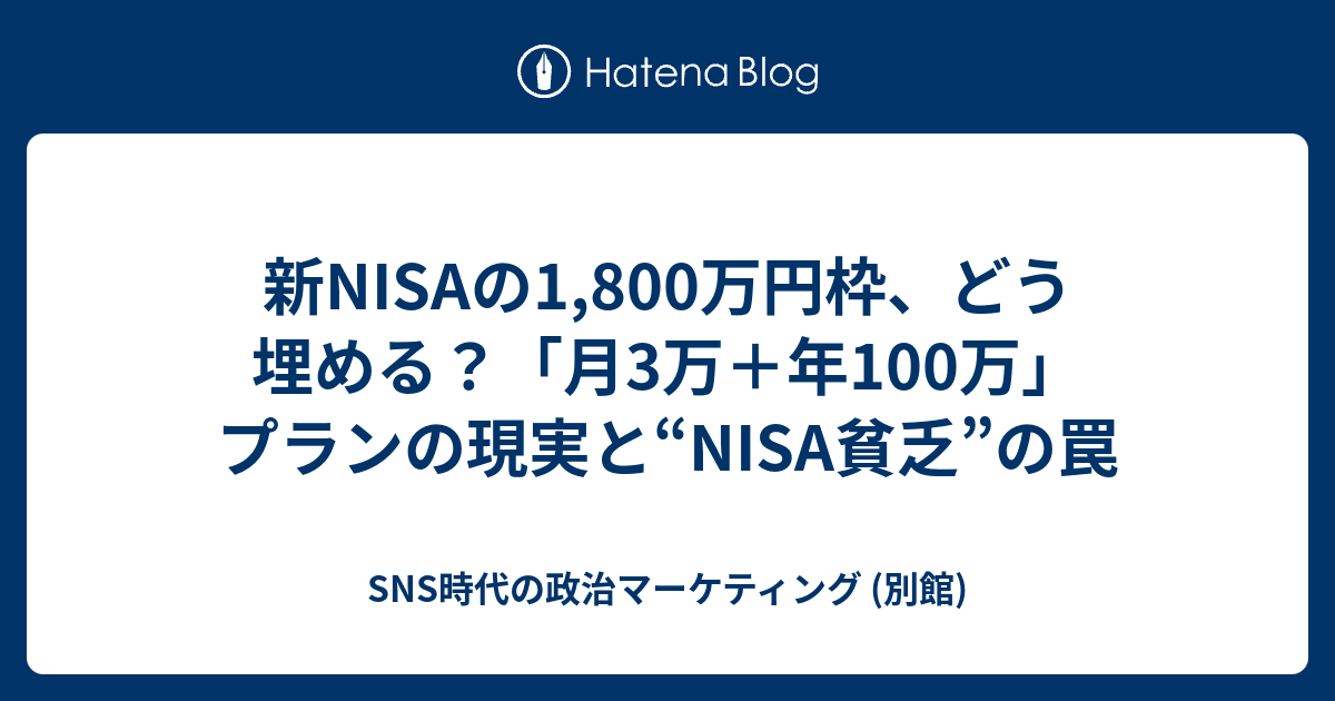 新NISAの1,800万円枠、どう埋める？「月3万＋年100万」プランの現実と“NISA貧乏”の罠 - SNS時代の政治マーケティング (別館)