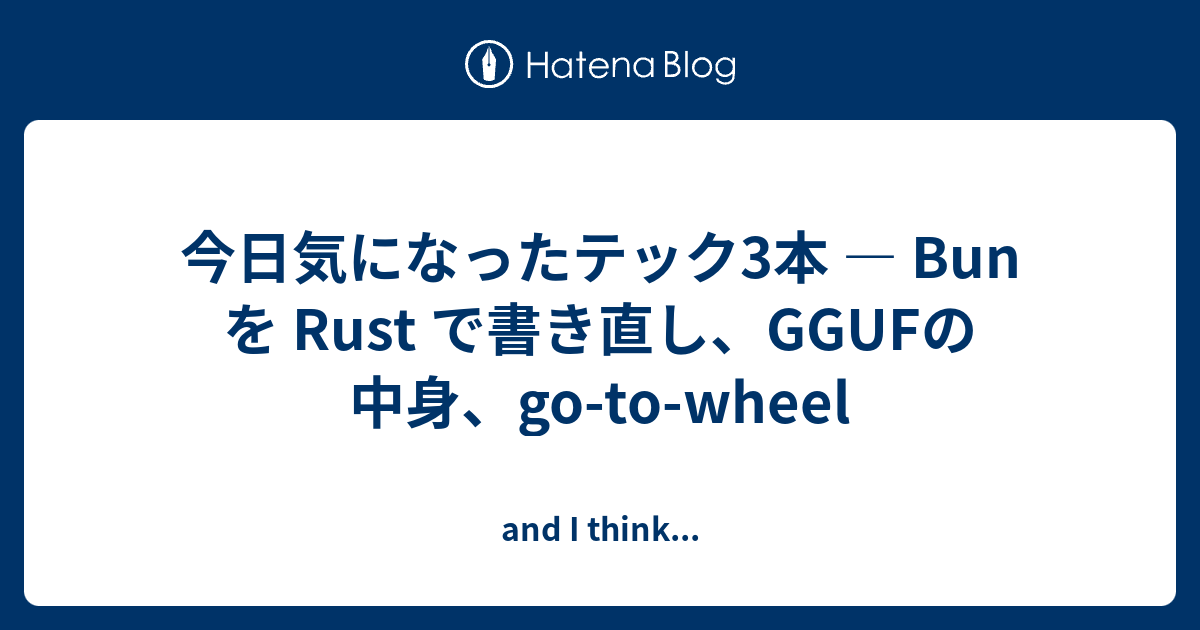 今日気になったテック3本 — Bun を Rust で書き直し、GGUFの中身、go-to-wheel - and I think...