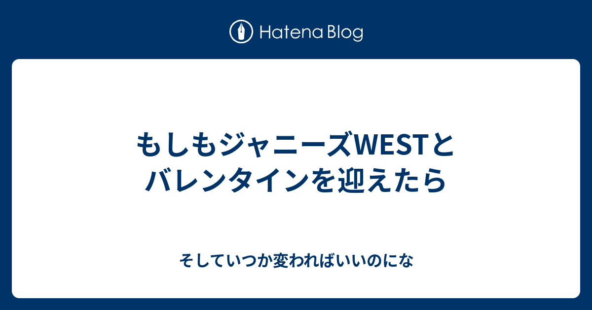 もしもジャニーズwestとバレンタインを迎えたら そしていつか変わればいいのにな