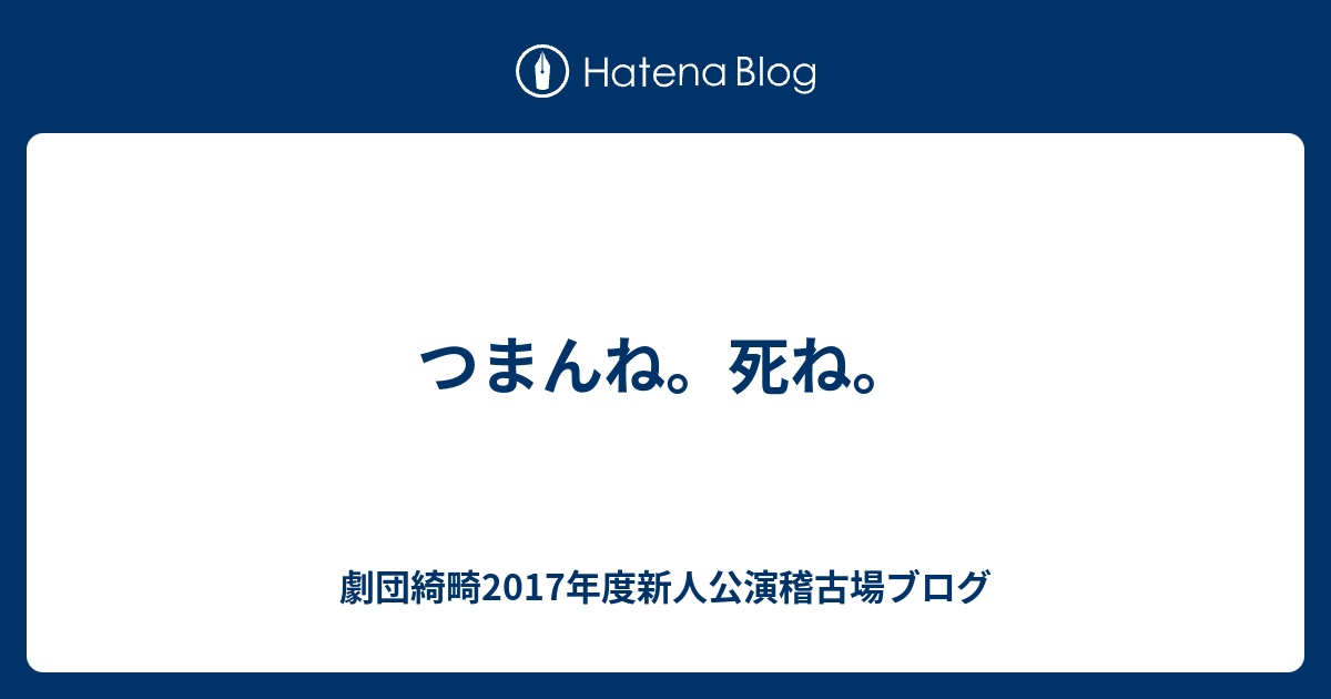 つまんね 死ね 劇団綺畸17年度新人公演稽古場ブログ