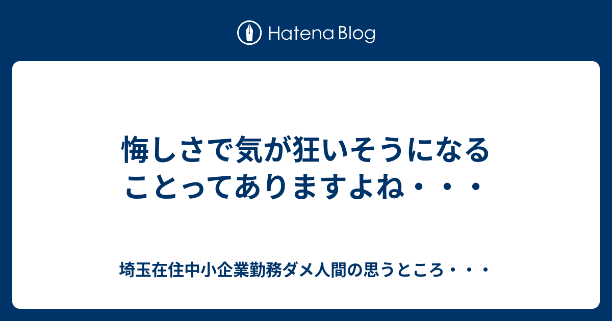 悔しさで気が狂いそうになることってありますよね 埼玉在住中小企業勤務ダメ人間の思うところ