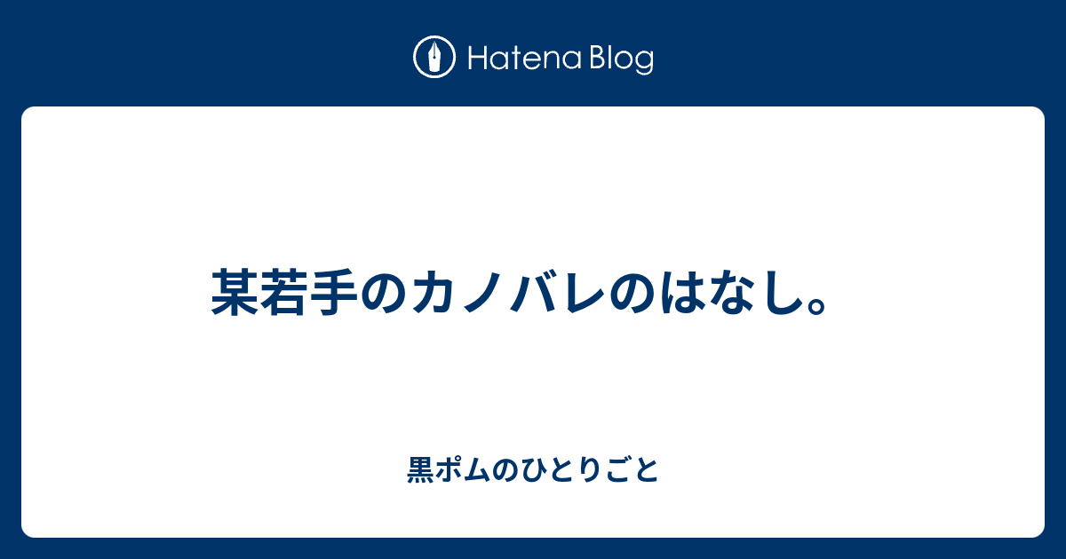 某若手のカノバレのはなし 黒ポムのひとりごと