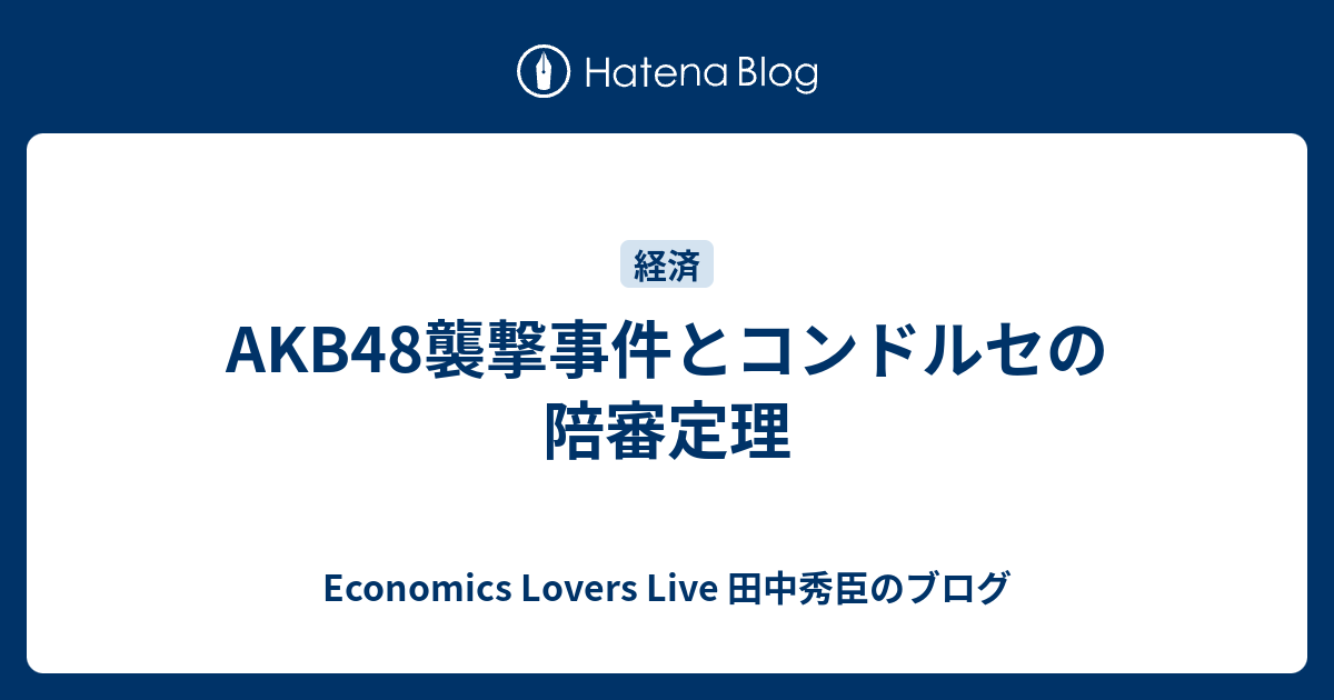 Akb48襲撃事件とコンドルセの陪審定理 Economics Lovers Live 田中秀臣のブログ