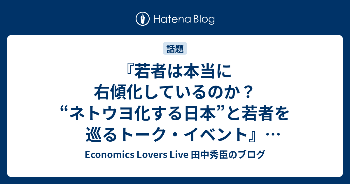 若者は本当に右傾化しているのか ネトウヨ化する日本 と若者を巡るトーク イベント 田中秀臣 古谷経衡 村上裕一 In阿佐ヶ谷ロフト 5月22日午後19時半開演 Economics Lovers Live 田中秀臣のブログ