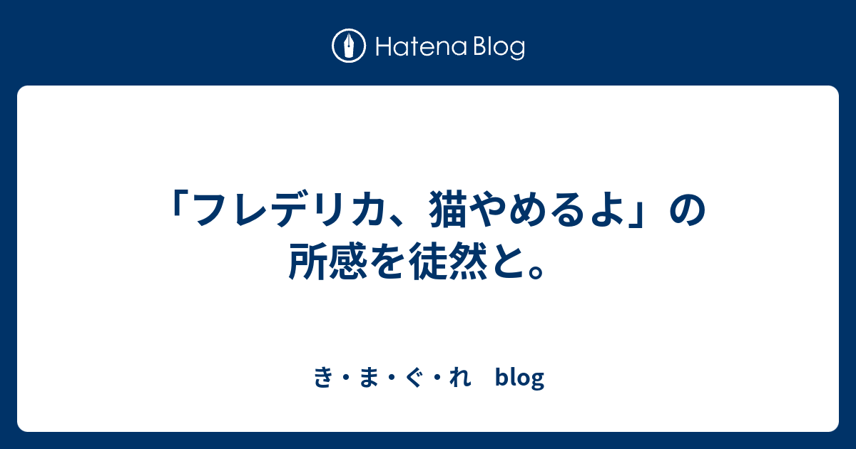 フレデリカ 猫やめるよ の所感を徒然と き ま ぐ れ Blog