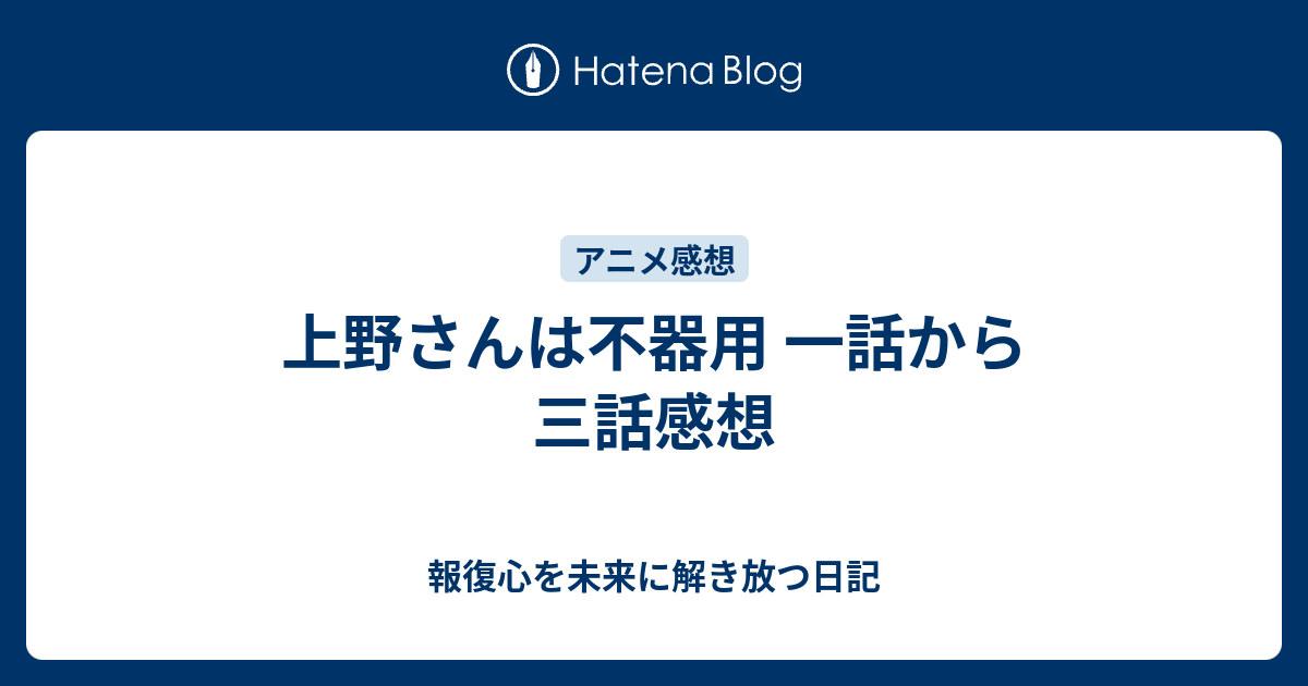 上野さんは不器用 一話から三話感想 報復心を未来に解き放つ日記