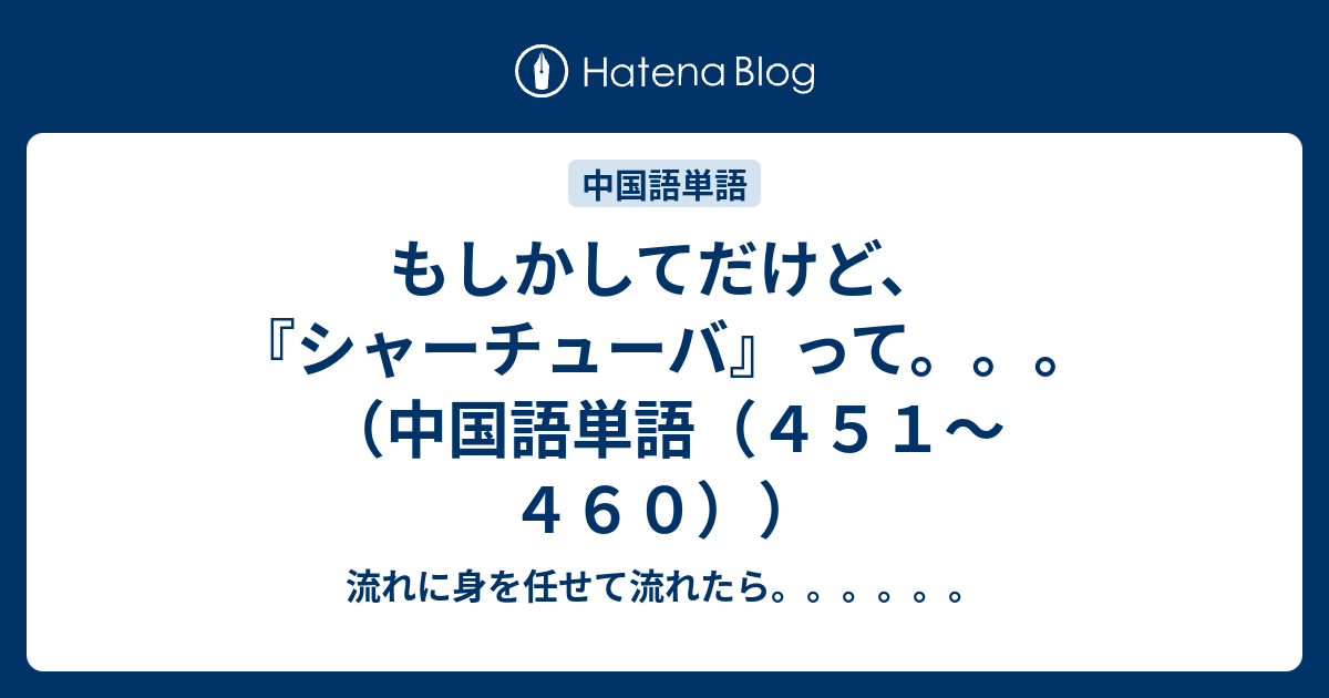 もしかしてだけど シャーチューバ って 中国語単語 ４５１ ４６０ 流れに身を任せて流れたら