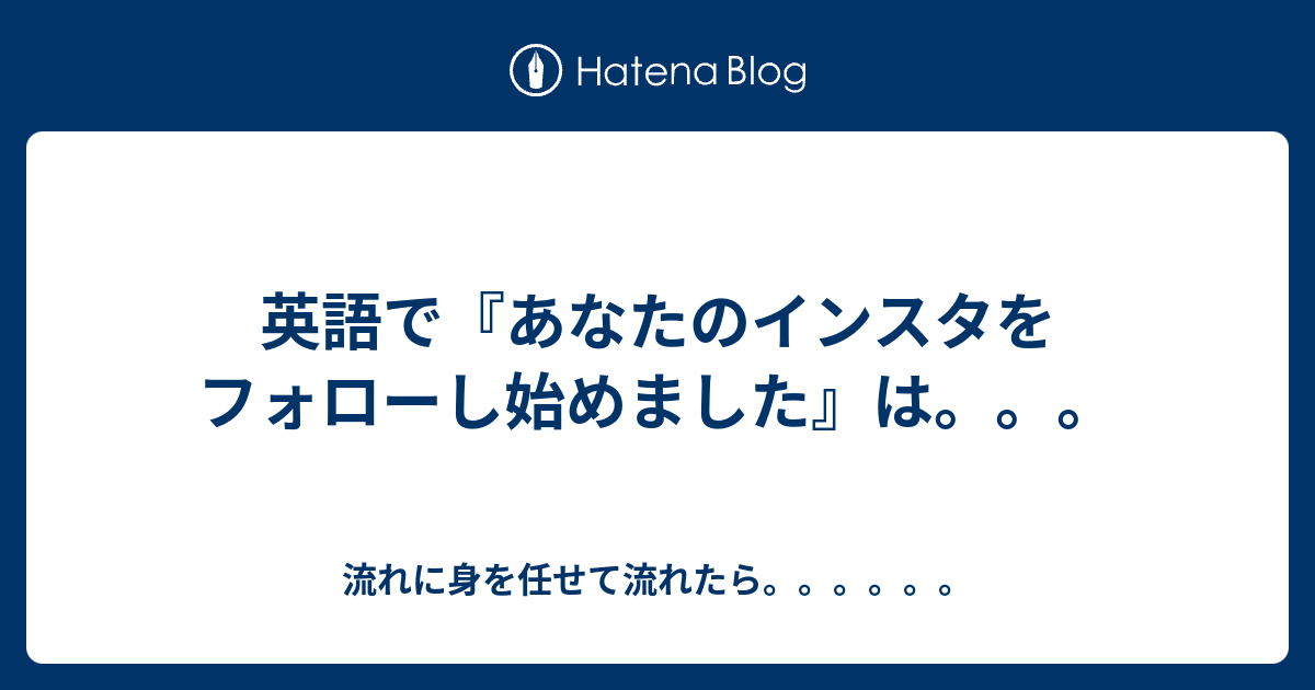 英語で あなたのインスタをフォローし始めました は 流れに身を任せて流れたら