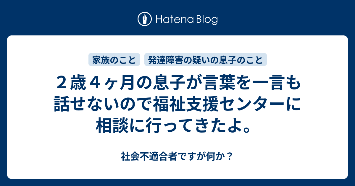 ２歳４ヶ月の息子が言葉を一言も話せないので福祉支援センターに相談に行ってきたよ 社会不適合者ですが何か