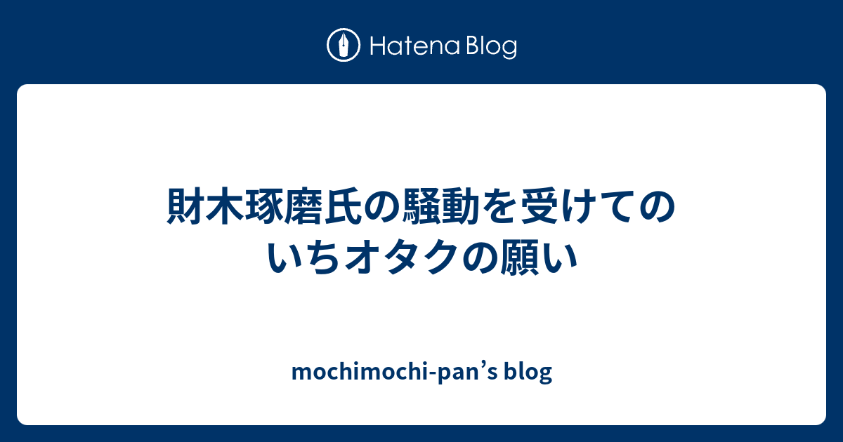 財木琢磨氏の騒動を受けてのいちオタクの願い Mochimochi Pan S Blog
