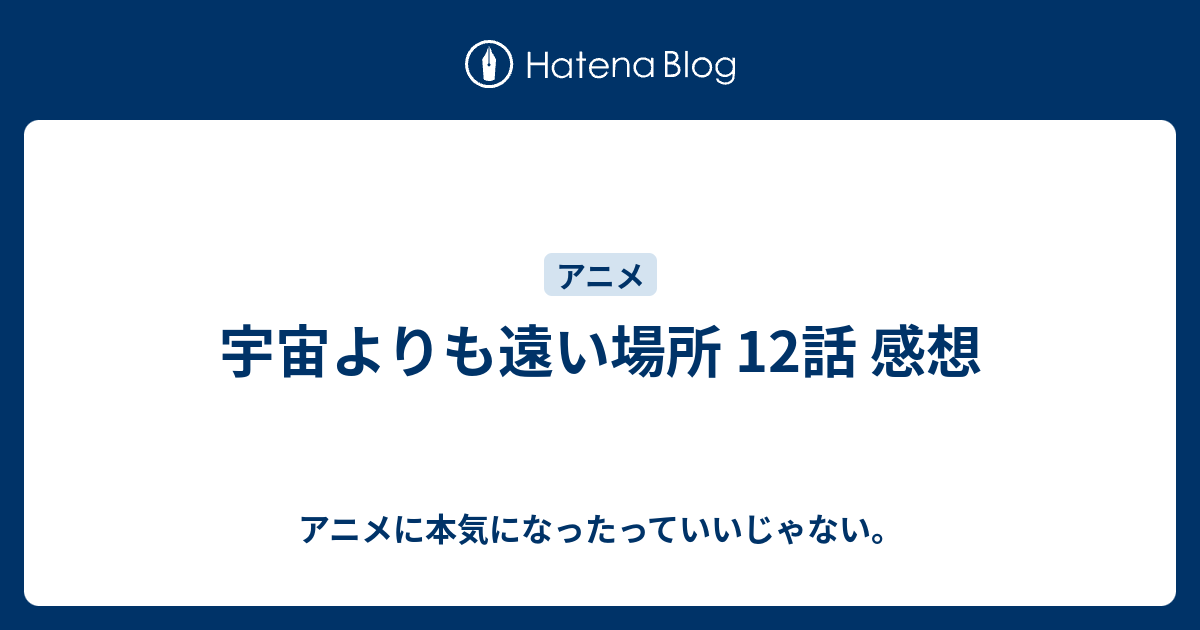 宇宙よりも遠い場所 12話 感想 アニメに本気になったっていいじゃない