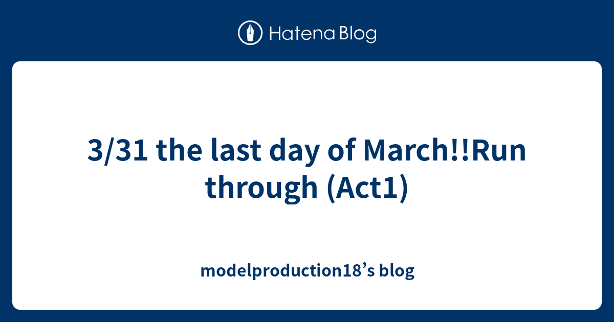 3/31 the last day of March!!Run through (Act1) modelproduction18’s blog