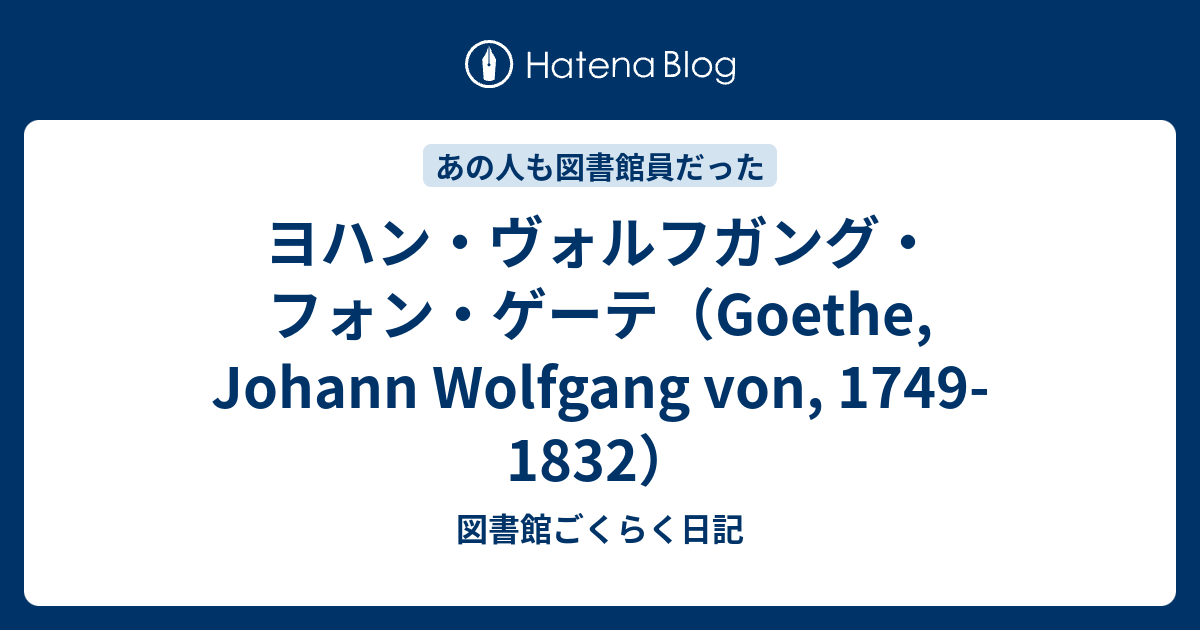 図書館ごくらく日記  ヨハン・ヴォルフガング・フォン・ゲーテ（Goethe, Johann Wolfgang von, 1749-1832）