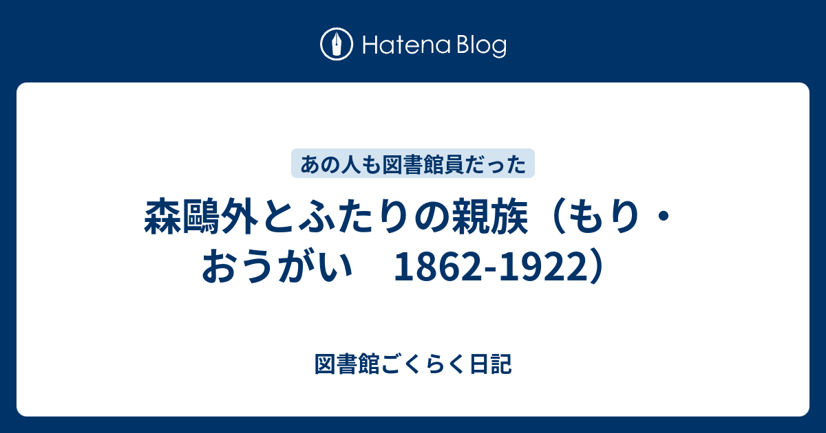 森鷗外とふたりの親族（もり・おうがい 1862-1922） - 図書館ご