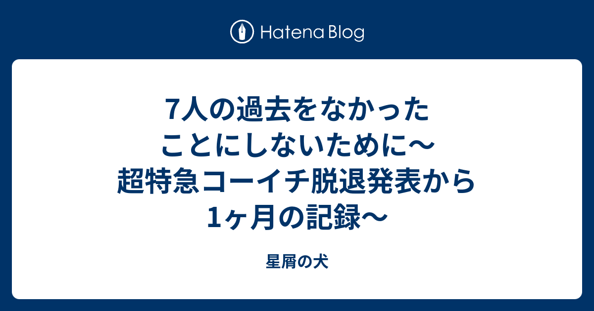 7人の過去をなかったことにしないために 超特急コーイチ脱退発表から1ヶ月の記録 星屑の犬