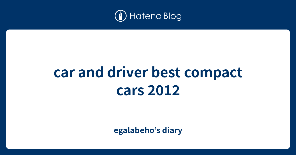 car and driver best compact cars 2012 egalabeho’s diary