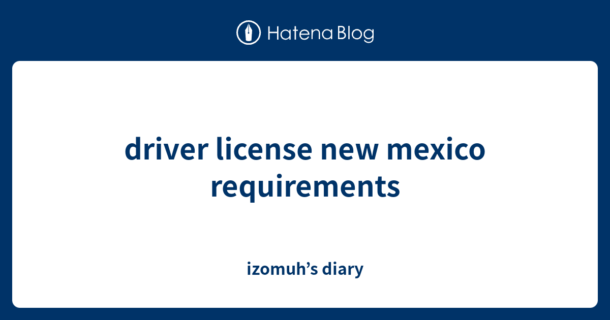 driver license new mexico requirements izomuh’s diary