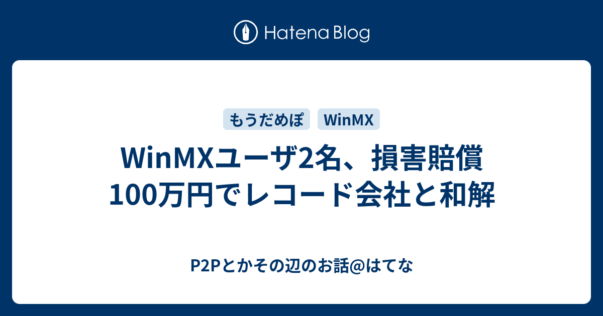 WinMXユーザ2名、損害賠償100万円でレコード会社と和解 - P2Pとかその辺のお話@はてな