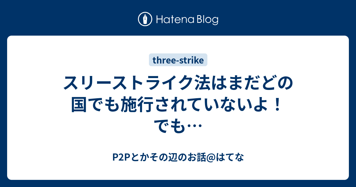 スリーストライク法はまだどの国でも施行されていないよ でも P2pとかその辺のお話 はてな