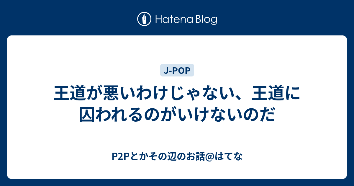 王道が悪いわけじゃない 王道に囚われるのがいけないのだ P2pとかその辺のお話 はてな