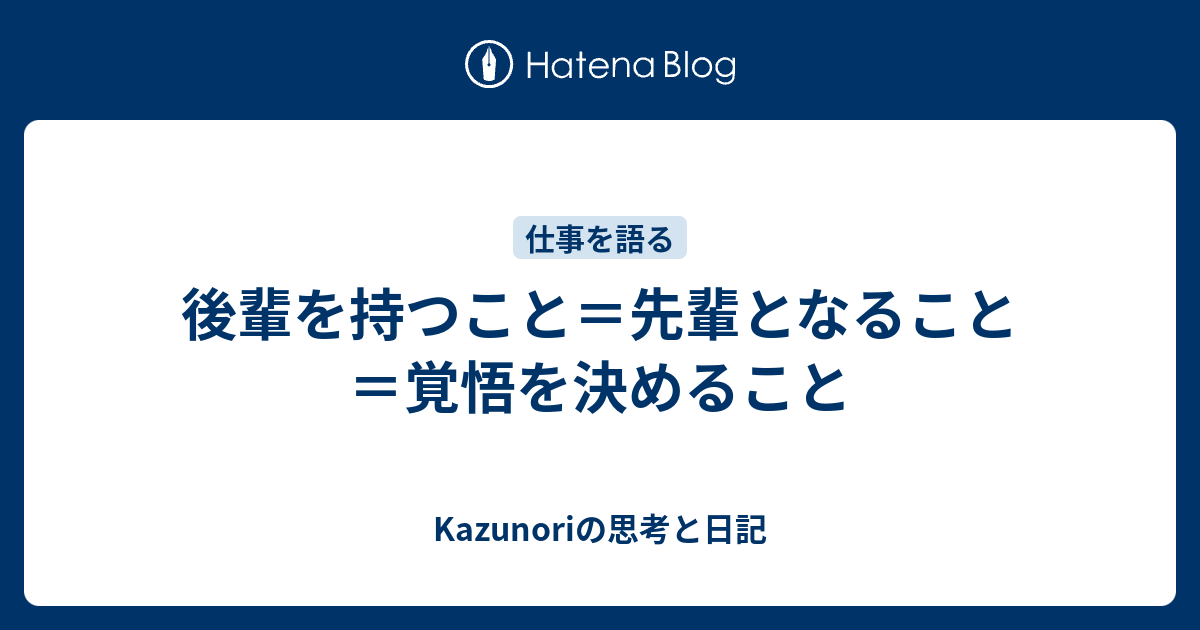 後輩を持つこと 先輩となること 覚悟を決めること Kazunoriの考え やってみて 生きた軌跡