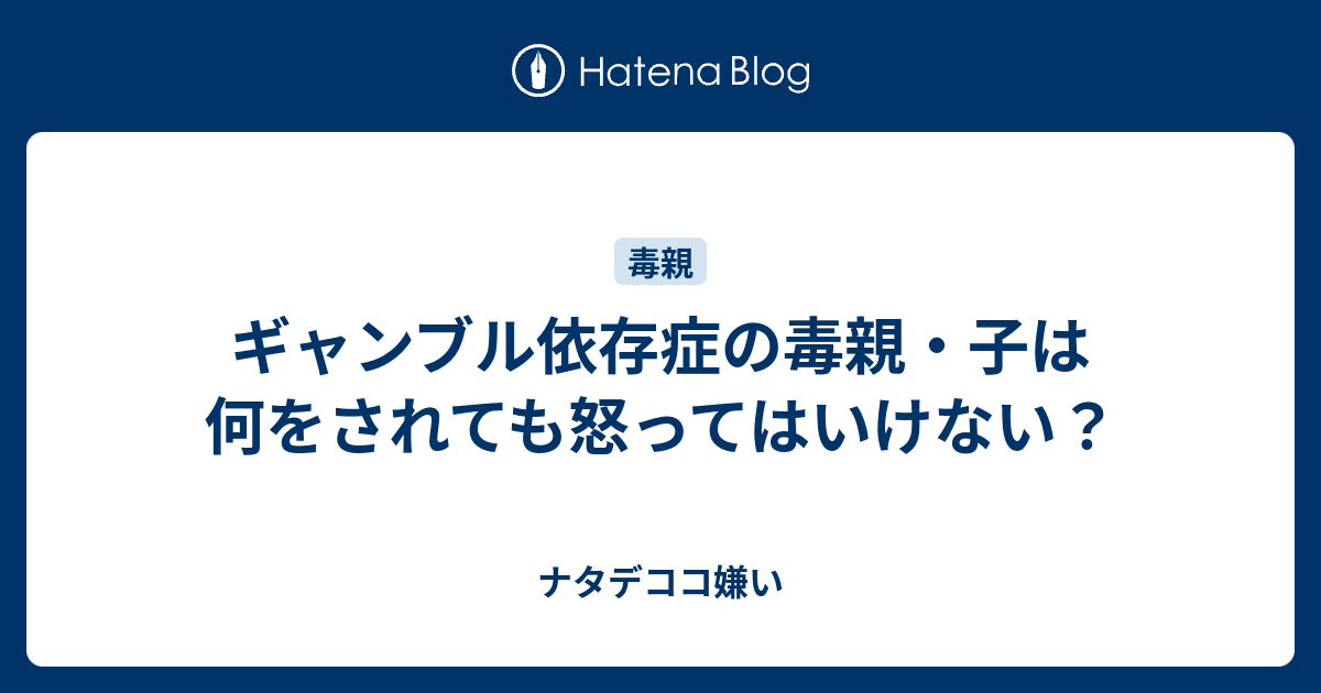 ギャンブル依存症の毒親 子は何をされても怒ってはいけない ナタデココ嫌い