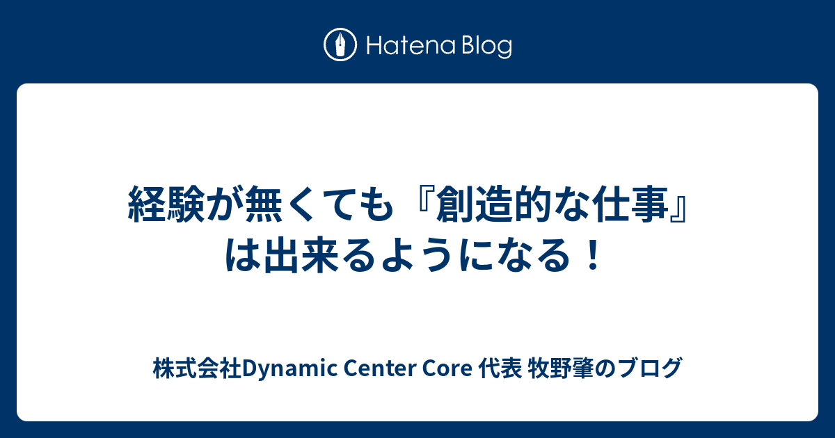 経験が無くても 創造的な仕事 は出来るようになる 株式会社dynamic Center Core 代表 牧野肇のブログ