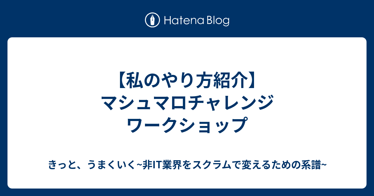 私のやり方紹介 マシュマロチャレンジ ワークショップ きっと うまくいく 非it業界をスクラムで変えるための系譜
