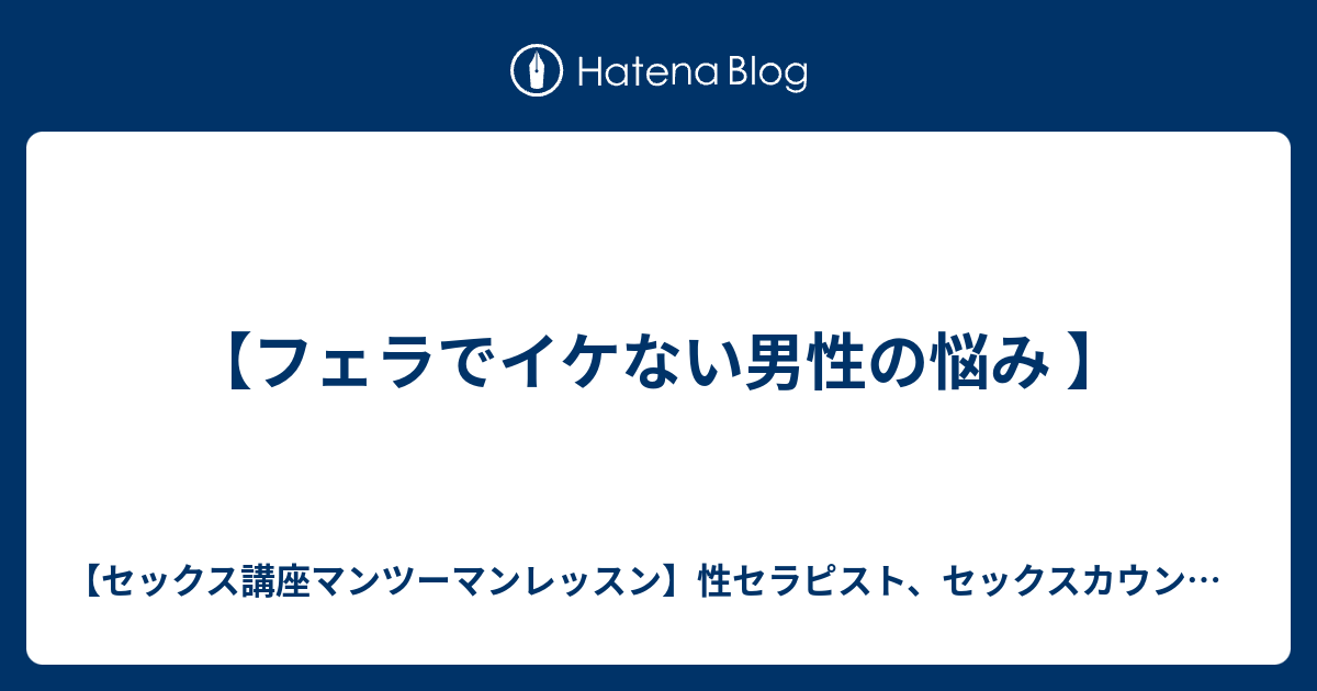 フェラでイケない男性の悩み セックス講座マンツーマンレッスン 性セラピスト セックスカウンセラー 紫乃のブログ