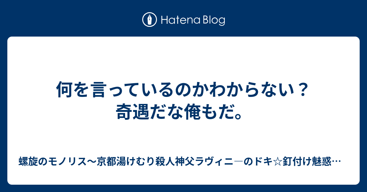 何を言っているのかわからない 奇遇だな俺もだ 螺旋のモノリス 京都湯けむり殺人神父ラヴィニ のドキ 釘付け魅惑大胸筋