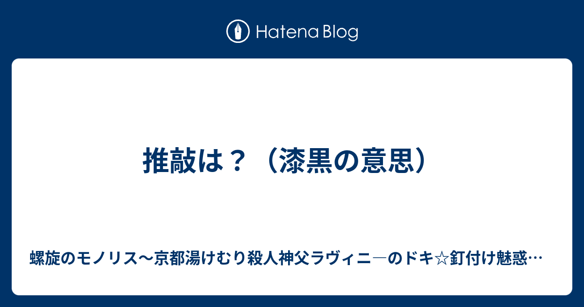 推敲は？（漆黒の意思） 螺旋のモノリス～京都湯けむり殺人神父ラヴィニ―のドキ☆釘付け魅惑大胸筋～