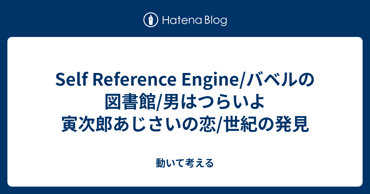 Self Reference Engine/バベルの図書館/男はつらいよ 寅次郎あじさいの恋/世紀の発見 - 動いて考える