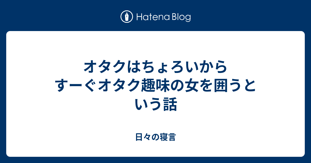 オタクはちょろいからすーぐオタク趣味の女を囲うという話 日々の寝言