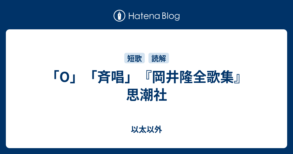 O」「斉唱」『岡井隆全歌集』思潮社 - 以太以外