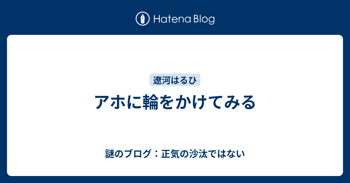 アホに輪をかけてみる 謎のブログ