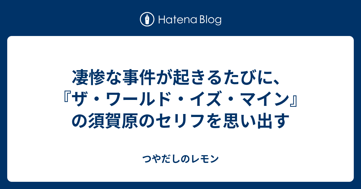 凄惨な事件が起きるたびに ザ ワールド イズ マイン の須賀原のセリフを思い出す つやだしのレモン