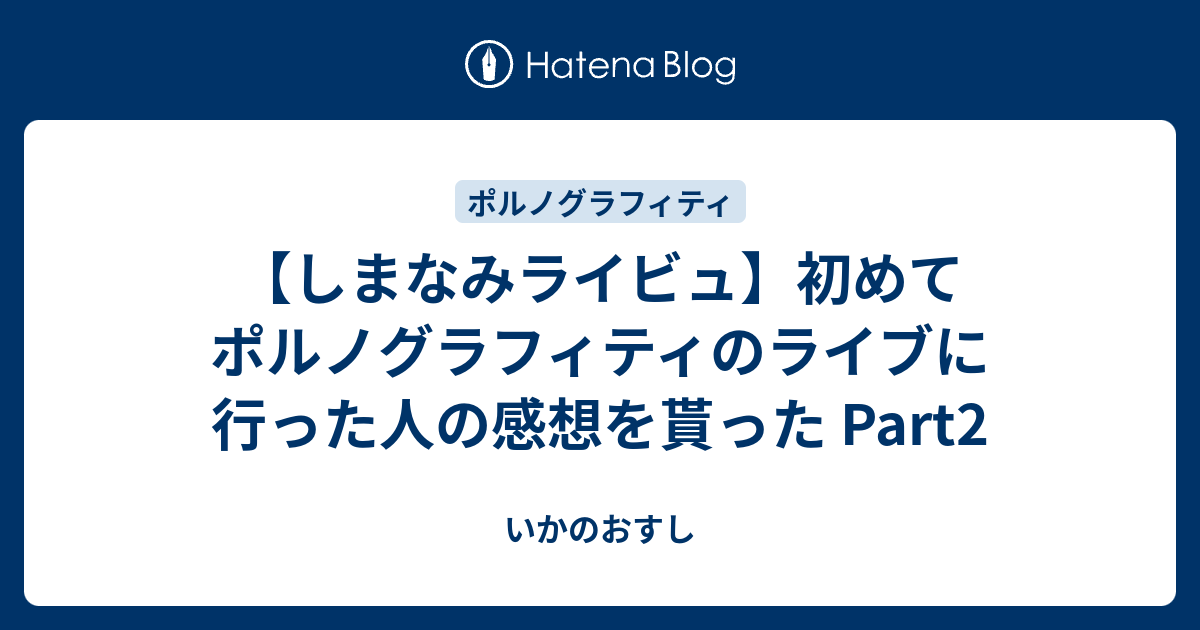 しまなみライビュ 初めてポルノグラフィティのライブに行った人の感想を貰った Part2 いかのおすし