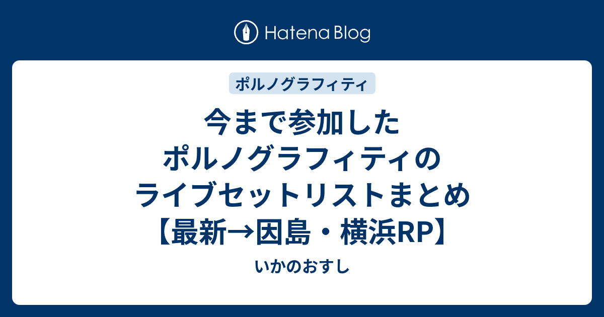 今まで参加したポルノグラフィティのライブセットリストまとめ 最新 Be いかのおすし