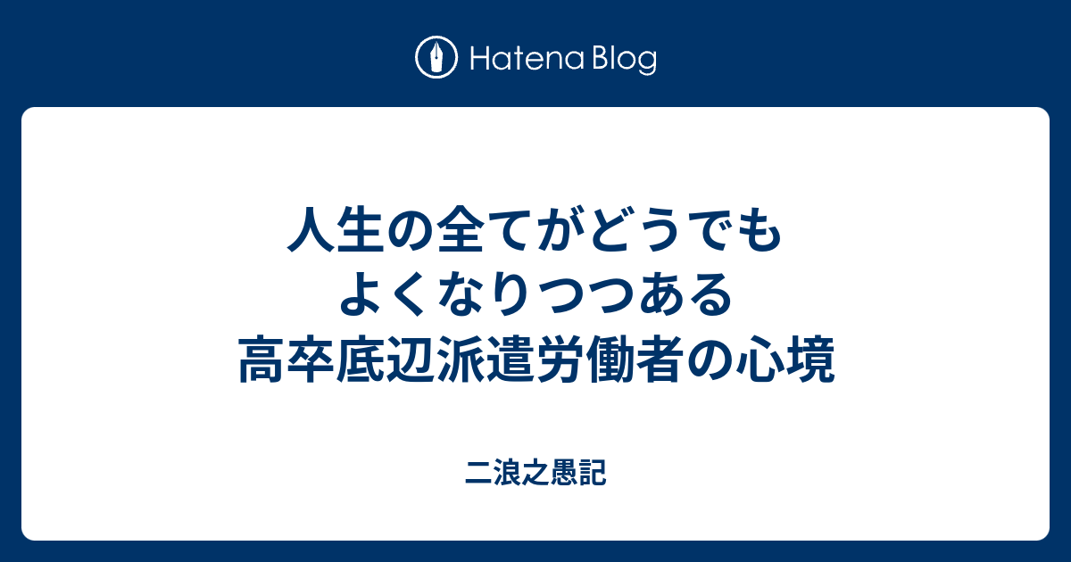 人生の全てがどうでもよくなりつつある高卒底辺派遣労働者の心境 二浪之愚記