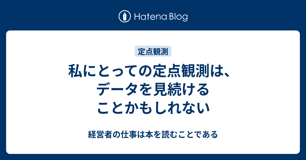 私にとっての定点観測は、データを見続けることかもしれない 経営者の仕事は本を読むことである
