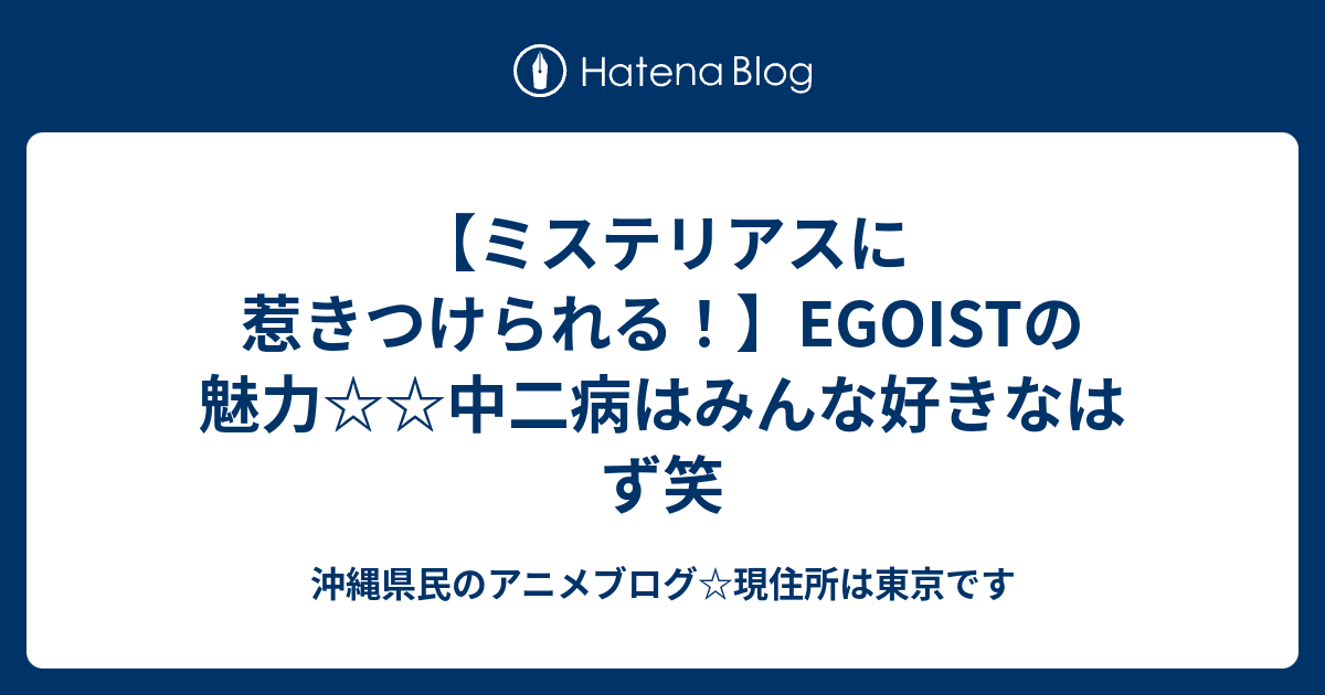 ミステリアスに惹きつけられる Egoistの魅力中二病はみんな好きなはず笑 沖縄県民のアニメブログ 現住所は東京です